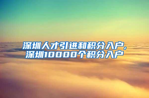 深圳人才引进和积分入户,深圳10000个积分入户