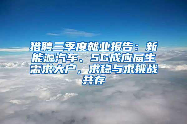 猎聘三季度就业报告：新能源汽车、5G成应届生需求大户，求稳与求挑战共存