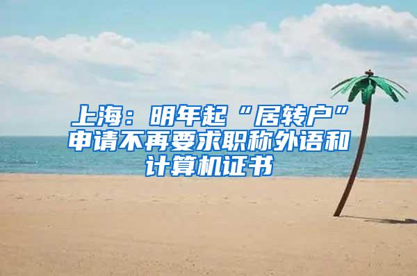 上海：明年起“居转户”申请不再要求职称外语和计算机证书