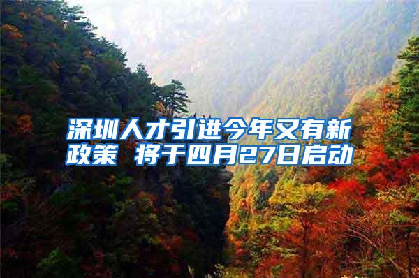 深圳人才引进今年又有新政策 将于四月27日启动