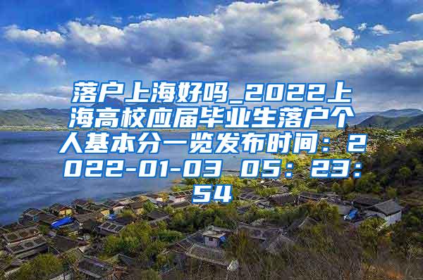 落户上海好吗_2022上海高校应届毕业生落户个人基本分一览发布时间：2022-01-03 05：23：54