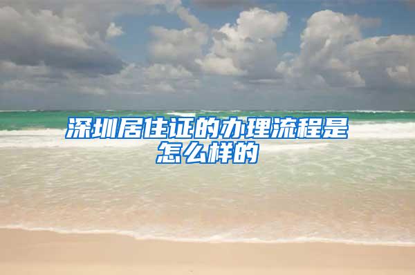 深圳居住证的办理流程是怎么样的