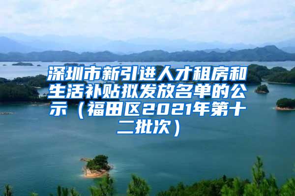 深圳市新引进人才租房和生活补贴拟发放名单的公示（福田区2021年第十二批次）