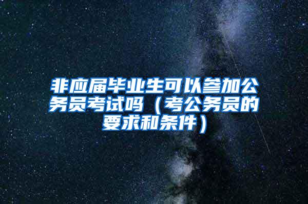 非应届毕业生可以参加公务员考试吗（考公务员的要求和条件）