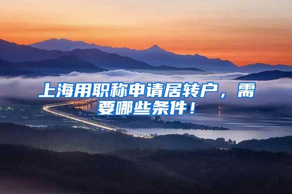 上海用职称申请居转户，需要哪些条件！