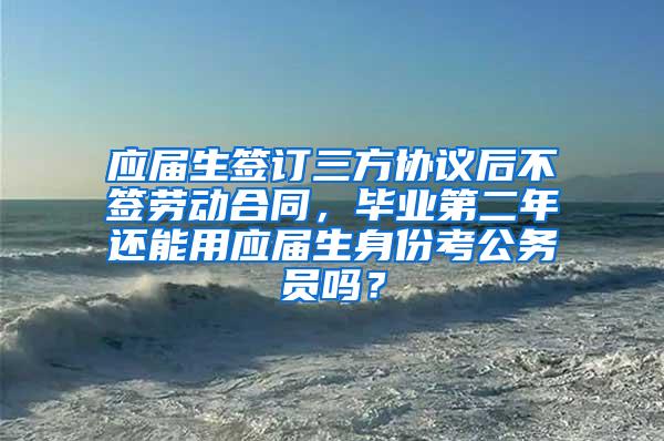 应届生签订三方协议后不签劳动合同，毕业第二年还能用应届生身份考公务员吗？