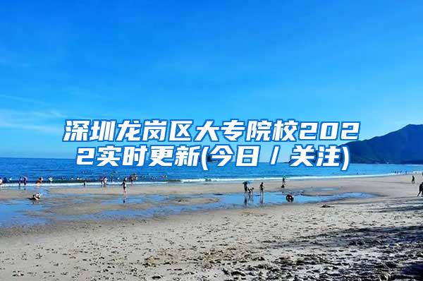 深圳龙岗区大专院校2022实时更新(今日／关注)