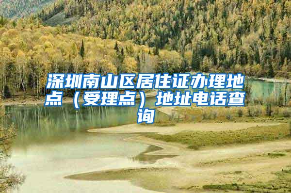 深圳南山区居住证办理地点（受理点）地址电话查询