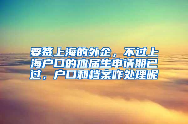 要签上海的外企，不过上海户口的应届生申请期已过，户口和档案咋处理呢