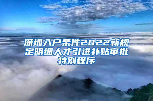深圳入户条件2022新规定明细人才引进补贴审批特别程序