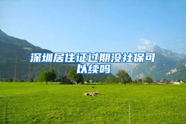 深圳居住证过期没社保可以续吗