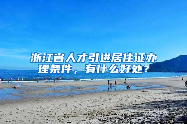 浙江省人才引进居住证办理条件，有什么好处？