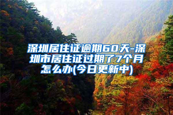 深圳居住证逾期60天-深圳市居住证过期了7个月怎么办(今日更新中)