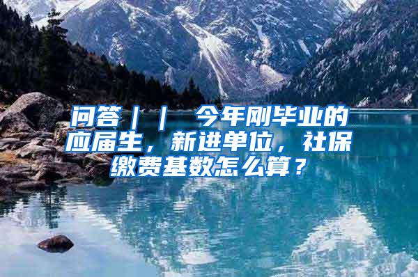 问答｜｜ 今年刚毕业的应届生，新进单位，社保缴费基数怎么算？