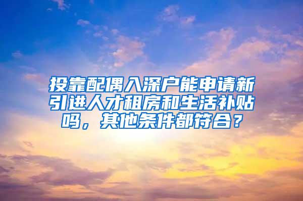 投靠配偶入深户能申请新引进人才租房和生活补贴吗，其他条件都符合？