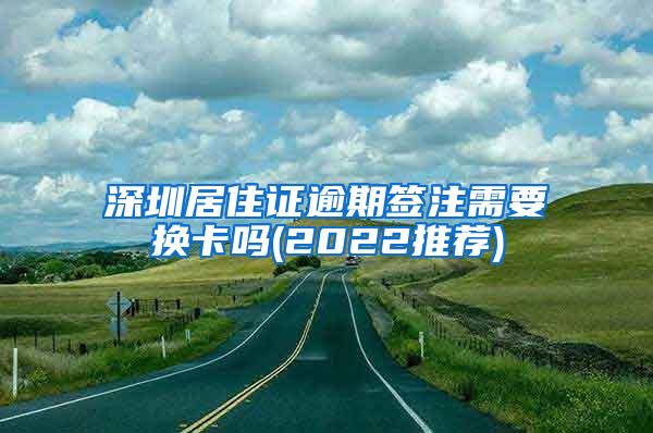 深圳居住证逾期签注需要换卡吗(2022推荐)