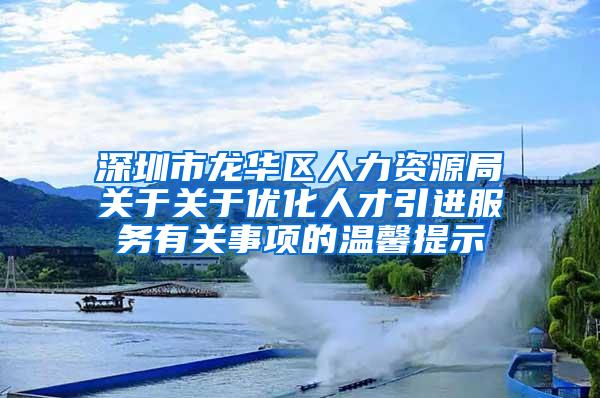 深圳市龙华区人力资源局关于关于优化人才引进服务有关事项的温馨提示