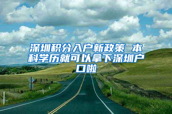 深圳积分入户新政策 本科学历就可以拿下深圳户口啦