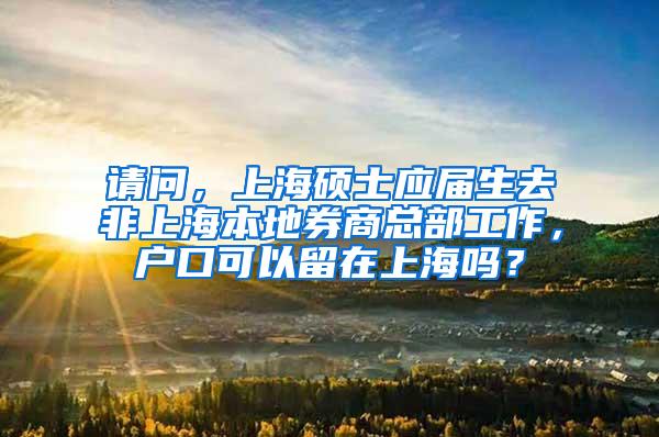 请问，上海硕士应届生去非上海本地券商总部工作，户口可以留在上海吗？