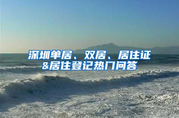 深圳单居、双居、居住证&居住登记热门问答