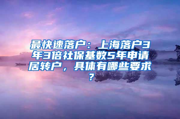 最快速落户：上海落户3年3倍社保基数5年申请居转户，具体有哪些要求？