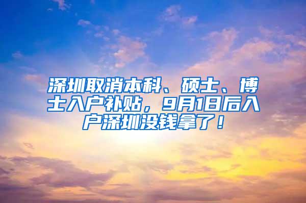 深圳取消本科、硕士、博士入户补贴，9月1日后入户深圳没钱拿了！