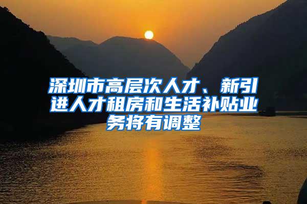 深圳市高层次人才、新引进人才租房和生活补贴业务将有调整