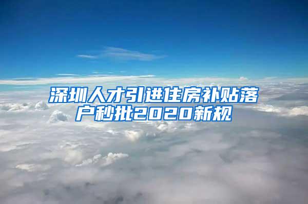 深圳人才引进住房补贴落户秒批2020新规