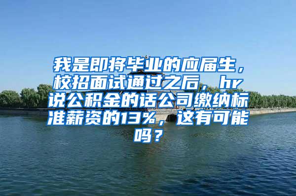 我是即将毕业的应届生，校招面试通过之后，hr说公积金的话公司缴纳标准薪资的13%，这有可能吗？