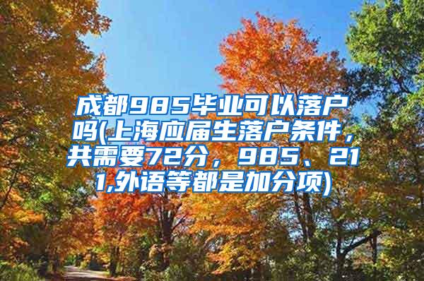 成都985毕业可以落户吗(上海应届生落户条件，共需要72分，985、211,外语等都是加分项)