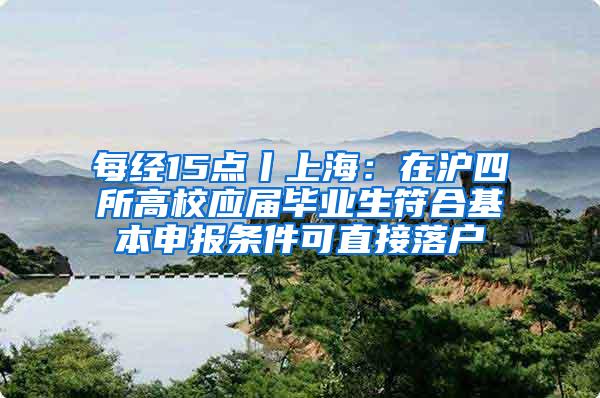 每经15点丨上海：在沪四所高校应届毕业生符合基本申报条件可直接落户