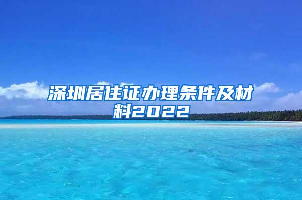 深圳居住证办理条件及材料2022