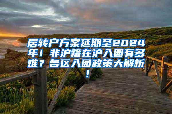 居转户方案延期至2024年！非沪籍在沪入园有多难？各区入园政策大解析！