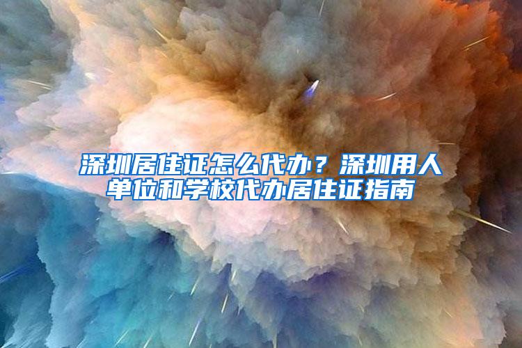 深圳居住证怎么代办？深圳用人单位和学校代办居住证指南