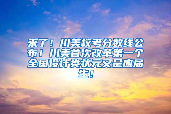 来了！川美校考分数线公布！川美首次改革第一个全国设计类状元又是应届生！