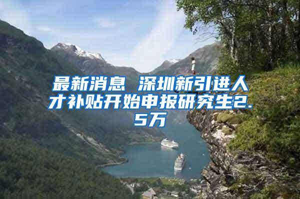 最新消息 深圳新引进人才补贴开始申报研究生2.5万