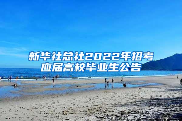 新华社总社2022年招考应届高校毕业生公告