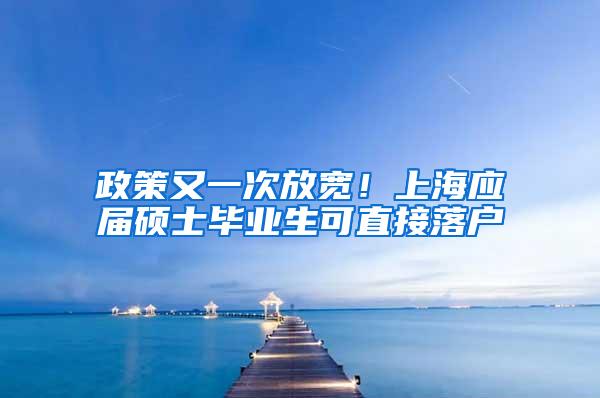 政策又一次放宽！上海应届硕士毕业生可直接落户