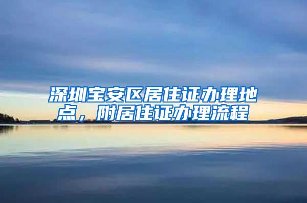 深圳宝安区居住证办理地点，附居住证办理流程