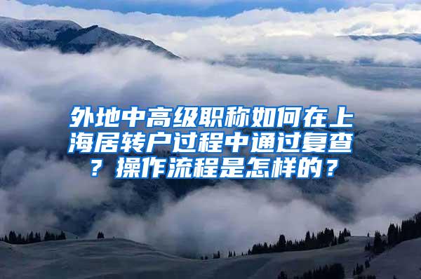 外地中高级职称如何在上海居转户过程中通过复查？操作流程是怎样的？