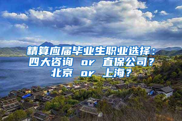 精算应届毕业生职业选择：四大咨询 or 直保公司？北京 or 上海？