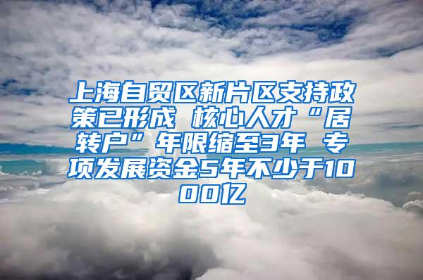 上海自贸区新片区支持政策已形成 核心人才“居转户”年限缩至3年 专项发展资金5年不少于1000亿