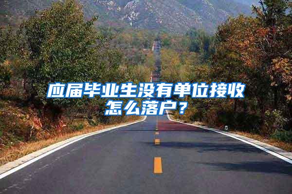 应届毕业生没有单位接收怎么落户？