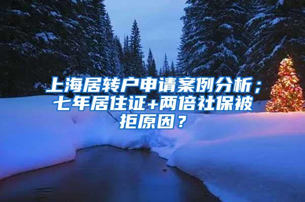 上海居转户申请案例分析；七年居住证+两倍社保被拒原因？