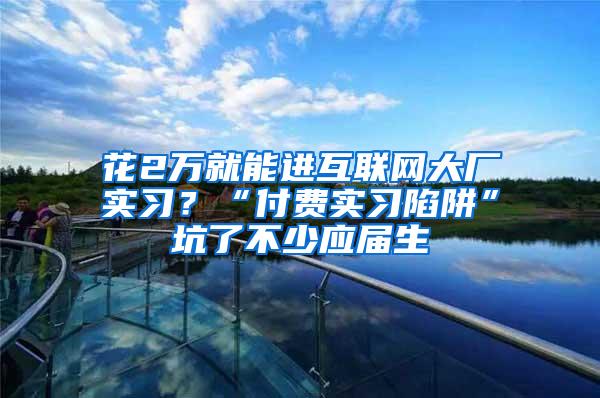 花2万就能进互联网大厂实习？“付费实习陷阱”坑了不少应届生