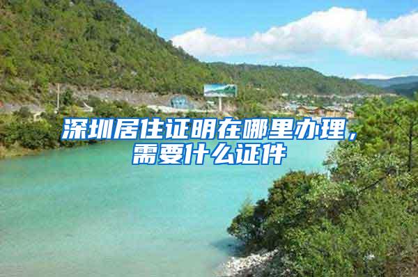 深圳居住证明在哪里办理，需要什么证件