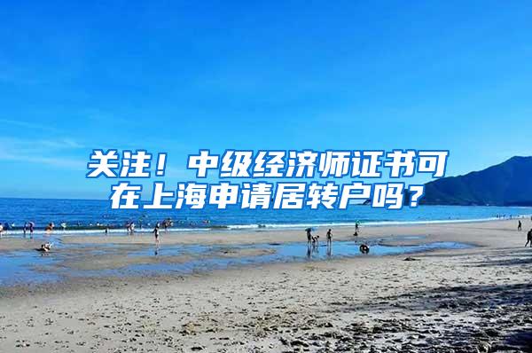 关注！中级经济师证书可在上海申请居转户吗？