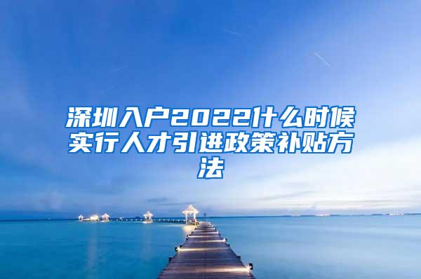 深圳入户2022什么时候实行人才引进政策补贴方法