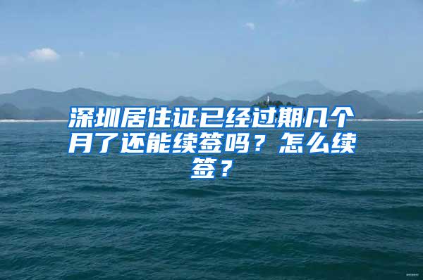 深圳居住证已经过期几个月了还能续签吗？怎么续签？