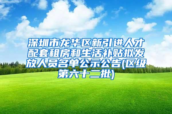 深圳市龙华区新引进人才配套租房和生活补贴拟发放人员名单公示公告(区级第六十二批)